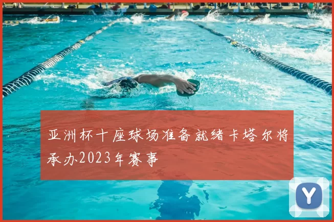 亚洲杯十座球场准备就绪卡塔尔将承办2023年赛事