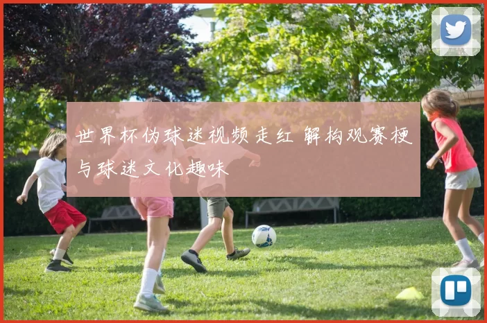 世界杯伪球迷视频走红 解构观赛梗与球迷文化趣味