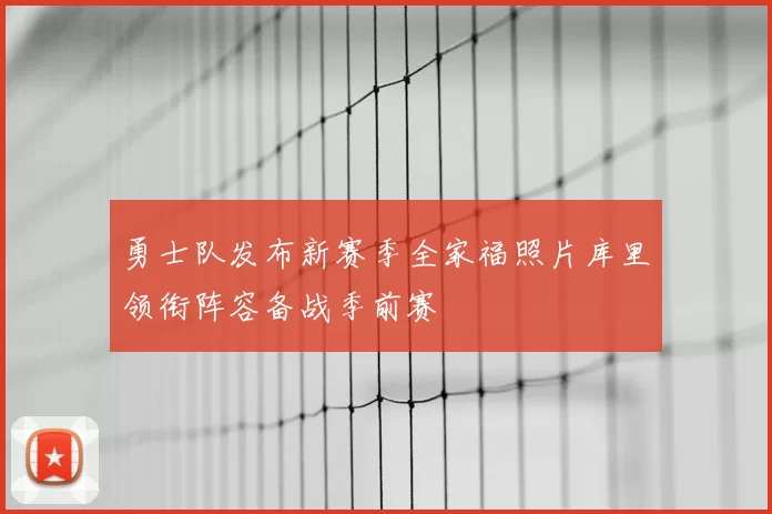 勇士队发布新赛季全家福照片库里领衔阵容备战季前赛