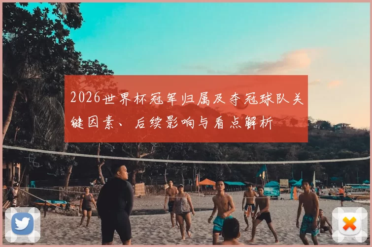 2026世界杯冠军归属及夺冠球队关键因素、后续影响与看点解析