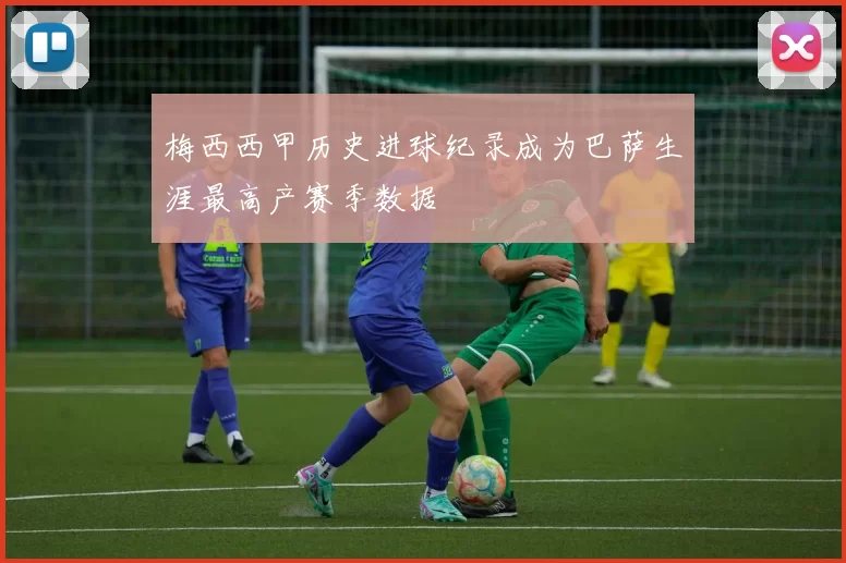 梅西西甲历史进球纪录成为巴萨生涯最高产赛季数据