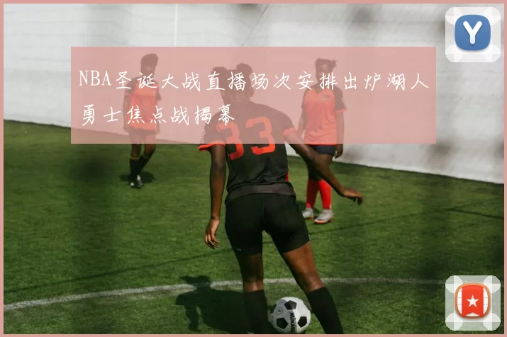 NBA圣诞大战直播场次安排出炉湖人勇士焦点战揭幕