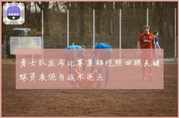 勇士队发布比赛集锦视频回顾关键球员表现与战术亮点