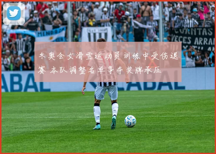 冬奥会女滑雪运动员训练中受伤退赛 本队调整名单争夺奖牌承压