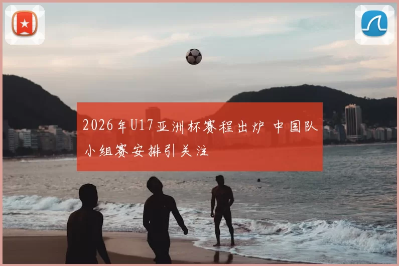 2026年U17亚洲杯赛程出炉 中国队小组赛安排引关注