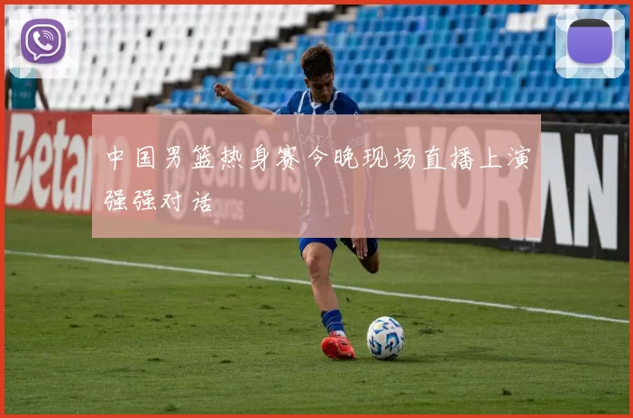 中国男篮热身赛今晚现场直播上演强强对话