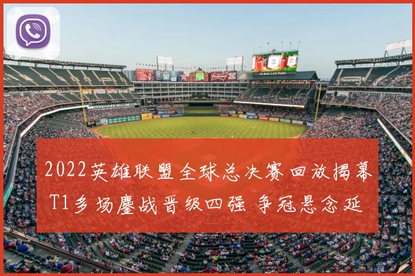 2022英雄联盟全球总决赛回放揭幕 T1多场鏖战晋级四强 争冠悬念延续