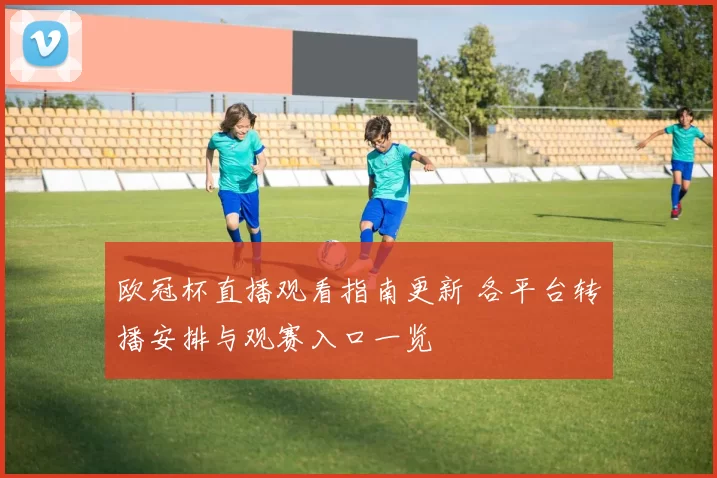 欧冠杯直播观看指南更新 各平台转播安排与观赛入口一览