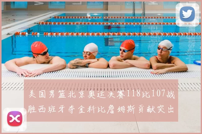 美国男篮北京奥运决赛118比107战胜西班牙夺金科比詹姆斯贡献突出