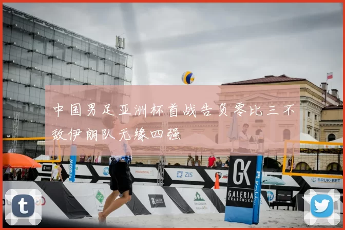 中国男足亚洲杯首战告负零比三不敌伊朗队无缘四强