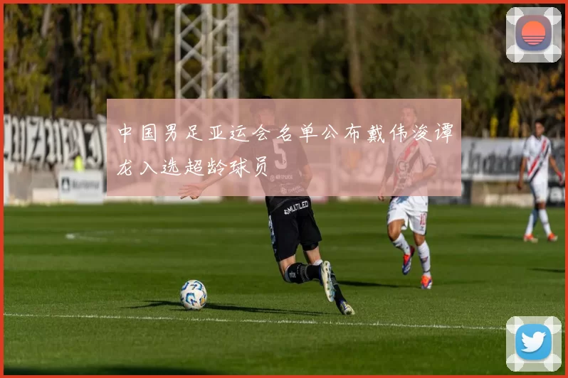 中国男足亚运会名单公布戴伟浚谭龙入选超龄球员